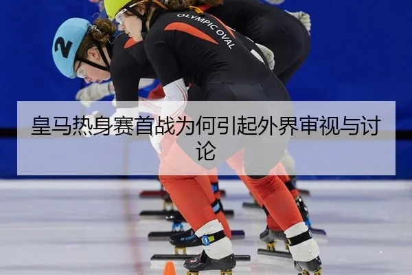 皇马热身赛首战为何引起外界审视与讨论
